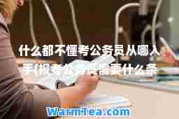 什么都不懂考公务员从哪入手(报考公务员需要什么条件和学历)