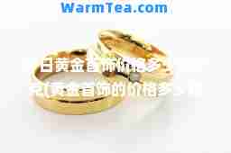 今日黄金首饰价格多少钱一克(黄金首饰的价格多少钱一克)