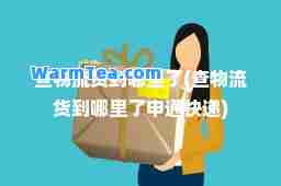 查物流货到哪里了(查物流货到哪里了申通快递)