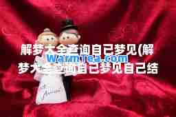 解梦大全查询自已梦见(解梦大全查询自已梦见自己结婚)
