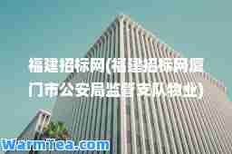 福建招标网(福建招标网厦门市公安局监管支队物业)