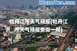 牡丹江市天气预报(牡丹江市天气预报查询一周)