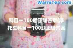 科目一100题正确答案(摩托车科目一100题正确答案)