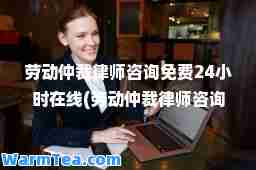 劳动仲裁律师咨询免费24小时在线(劳动仲裁律师咨询免费24小时在线杭州)