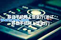 移动手机网上营业厅(浙江移动手机网上营业厅)