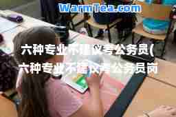 六种专业不建议考公务员(六种专业不建议考公务员岗位)
