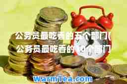 公务员最吃香的五个部门(公务员最吃香的10个部门)