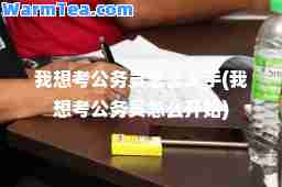 我想考公务员怎么入手(我想考公务员怎么开始)