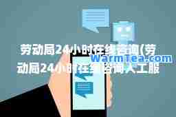 劳动局24小时在线咨询(劳动局24小时在线咨询人工服务电话)