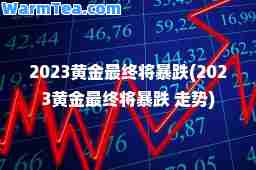 2023黄金最终将暴跌(2023黄金最终将暴跌 走势)