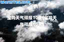 宝鸡天气预报10天(宝鸡天气预报10天)