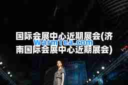 会展中心近期展会(济南会展中心近期展会)