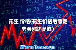花生 价格(花生价格后期走势会涨还是跌)