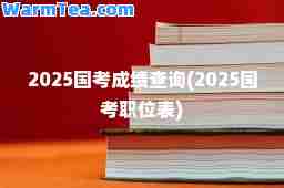 2025国考成绩查询(2025国考职位表)