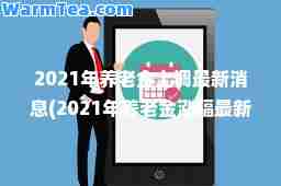 2021年养老金上调消息(2021年养老金涨幅消息)