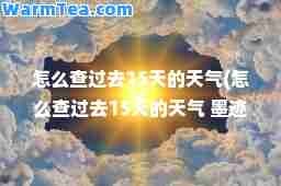 怎么查过去15天的天气(怎么查过去15天的天气 墨迹天气)