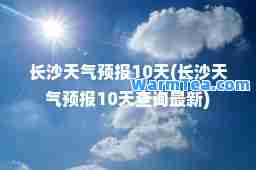 长沙天气预报10天(长沙天气预报10天查询)