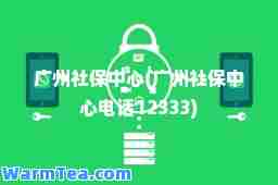 广州社保中心(广州社保中心电话12333)