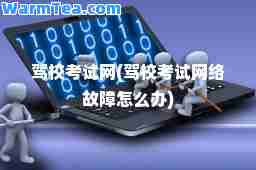 驾校考试网(驾校考试网络故障怎么办) 驾校考试网(驾校考试网络故障怎么办)