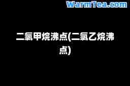 二氯甲烷沸点(二氯乙烷沸点)