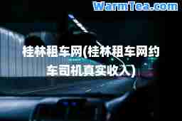 桂林租车网(桂林租车网约车司机真实收入)