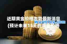 近期黄金价格走势消息(预计未来15天的黄金价格)