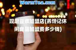现磨豆浆加盟店(养馋记休闲食品加盟费多少钱)