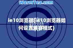 ie10浏览器(ie10浏览器如何设置兼容模式)