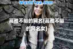 高雅不俗的网名(高雅不俗的网名女)