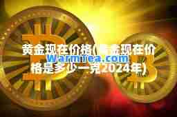 黄金现在价格(黄金现在价格是多少一克2024年)