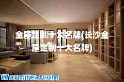 全屋定制十大名牌(长沙全屋定制十大名牌)