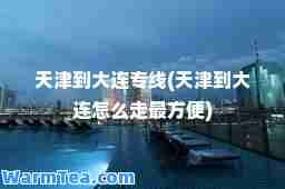 天津到大连专线(天津到大连怎么走最方便)