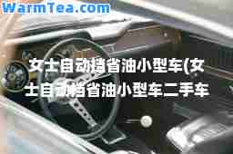 女士自动挡省油小型车(女士自动挡省油小型车二手车 58)