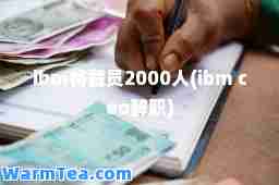 ibm将裁员2000人(ibm ceo辞职)