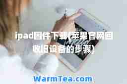 ipad固件下载(苹果官网回收旧设备的步骤)