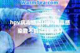 hpv病毒感染(hpv病毒感染能不能过性生活)