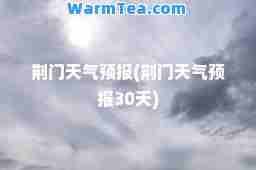 荆门天气预报(荆门天气预报30天)