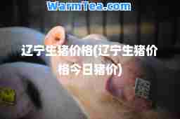 辽宁生猪价格(辽宁生猪价格今日猪价)