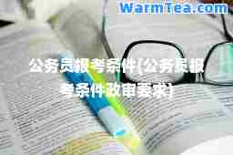 公务员报考条件(公务员报考条件政审要求)