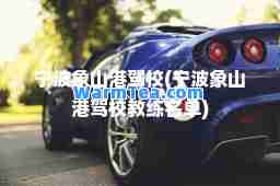 宁波象山港驾校(宁波象山港驾校教练名单)