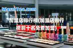 加盟店排行榜(加盟店排行榜前十名免费加盟)
