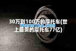 30万到100万的摩托车(世上最贵的摩托车77亿)