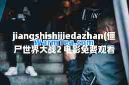 jiangshishijiedazhan(僵尸世界大战2 电影免费观看)