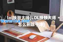 lol换肤(LOL换肤怎么删除干净)