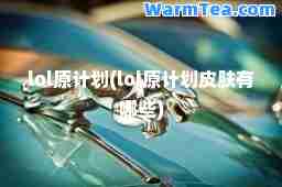 lol原计划(lol原计划皮肤有哪些)