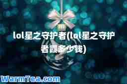lol星之守护者(lol星之守护者霞多少钱)