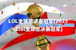 LOL全球总决赛冠军(2023年lol全球总决赛冠军)