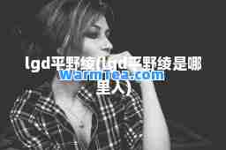 lgd平野绫(lgd平野绫是哪里人)