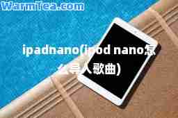 ipadnano(ipod nano怎么导入歌曲)