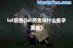 lol鳄鱼(lol鳄鱼叫什么名字英雄)